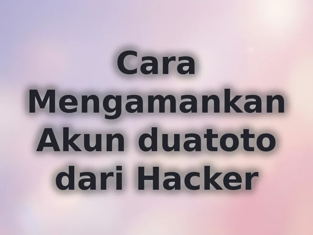 Cara Mengamankan Akun duatoto dari Hacker